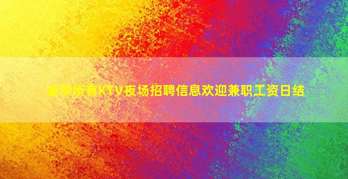 金华所有KTV夜场招聘信息欢迎兼职工资日结